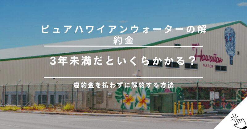 ピュアハワイアンウォーターの解約金はいくら？違約金を払わずに解約する方法!
