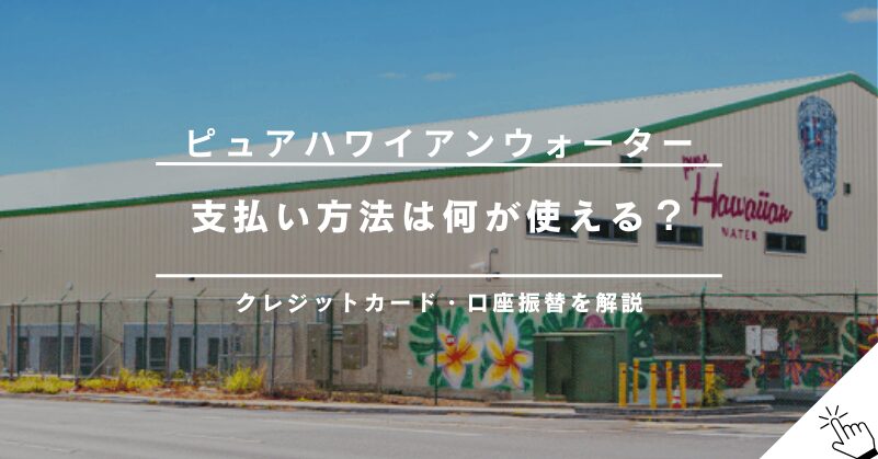 ピュアハワイアンウォーターの支払い方法まとめ｜クレジットカード・口座振替は使える？!