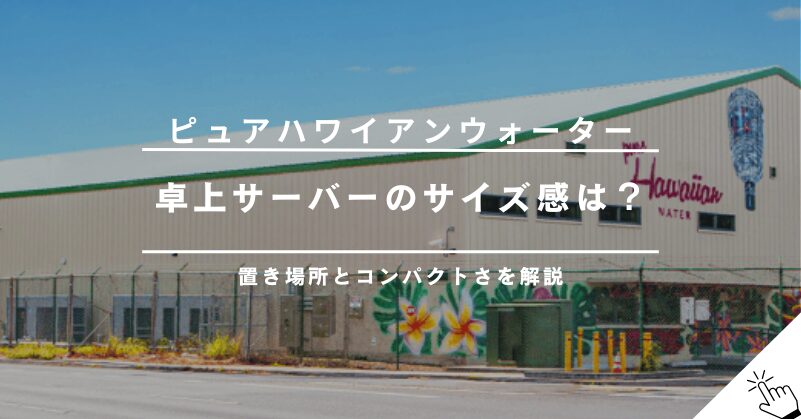 ピュアハワイアンウォーターの卓上サーバーはコンパクト？サイズと置き場所を解説!