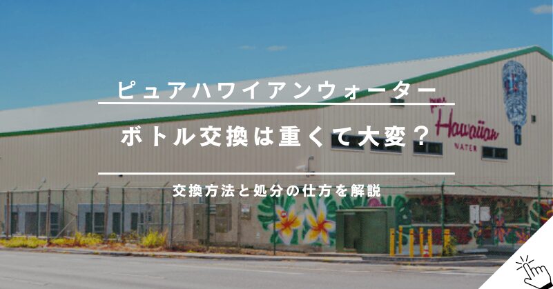 ピュアハワイアンウォーターのボトル交換は重い？交換方法と処分の仕方を解説!