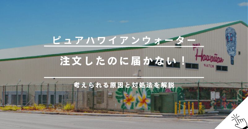ピュアハワイアンウォーターが届かない！原因と対処法まとめ!